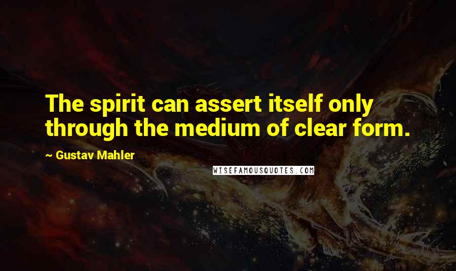 Gustav Mahler Quotes: The spirit can assert itself only through the medium of clear form.