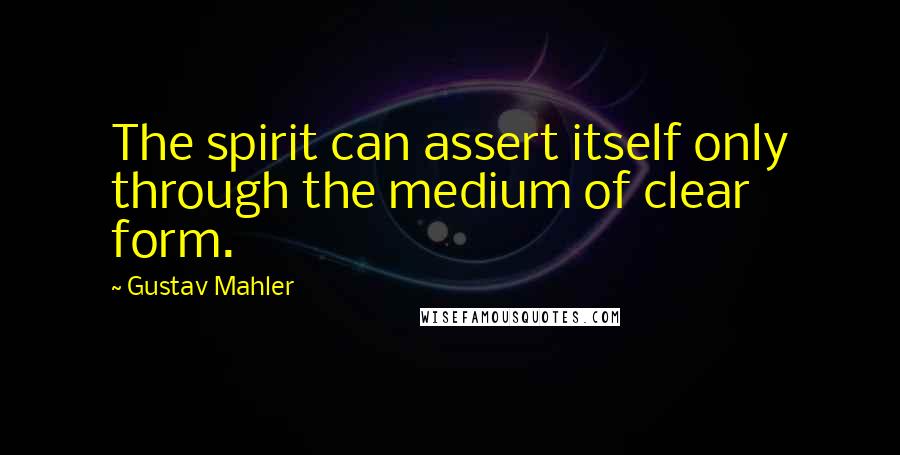Gustav Mahler Quotes: The spirit can assert itself only through the medium of clear form.