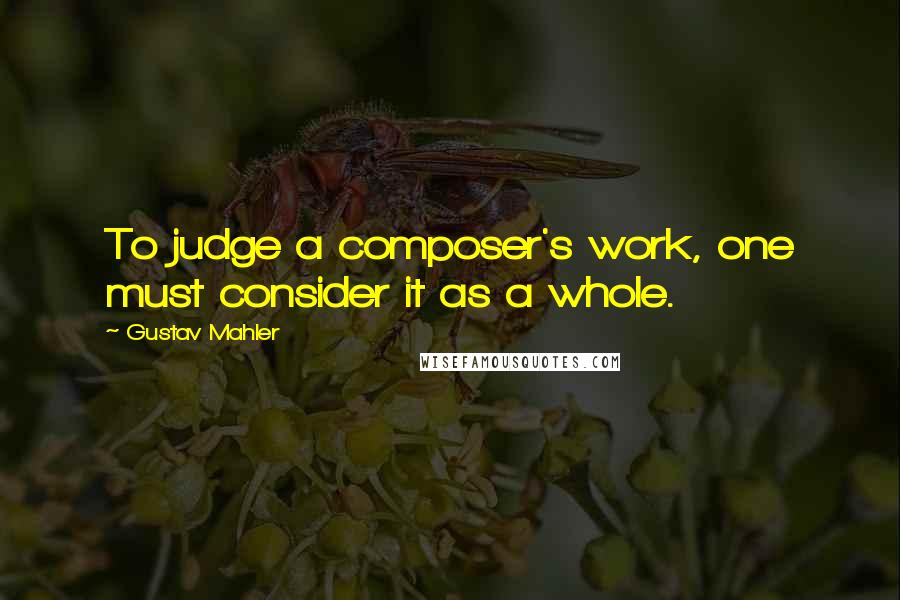 Gustav Mahler Quotes: To judge a composer's work, one must consider it as a whole.