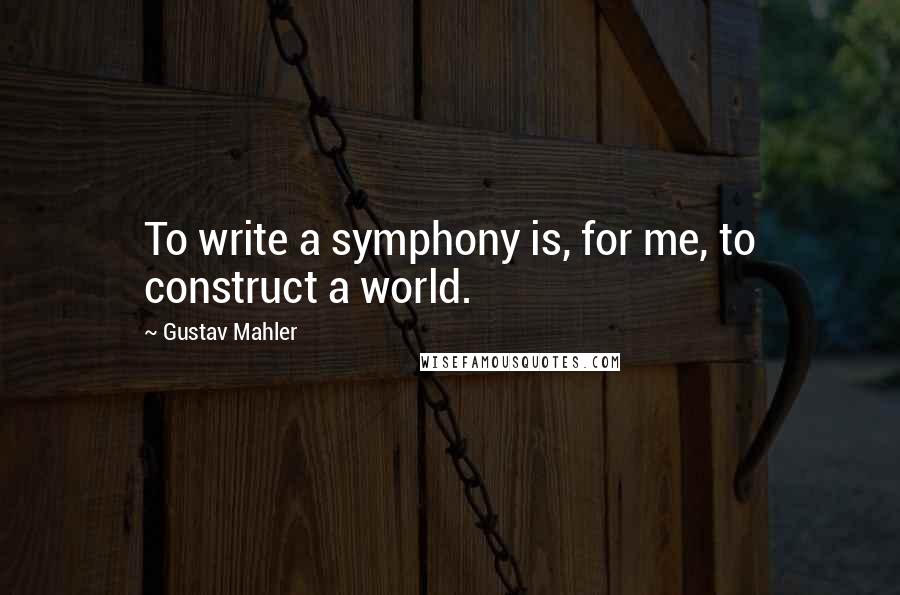 Gustav Mahler Quotes: To write a symphony is, for me, to construct a world.