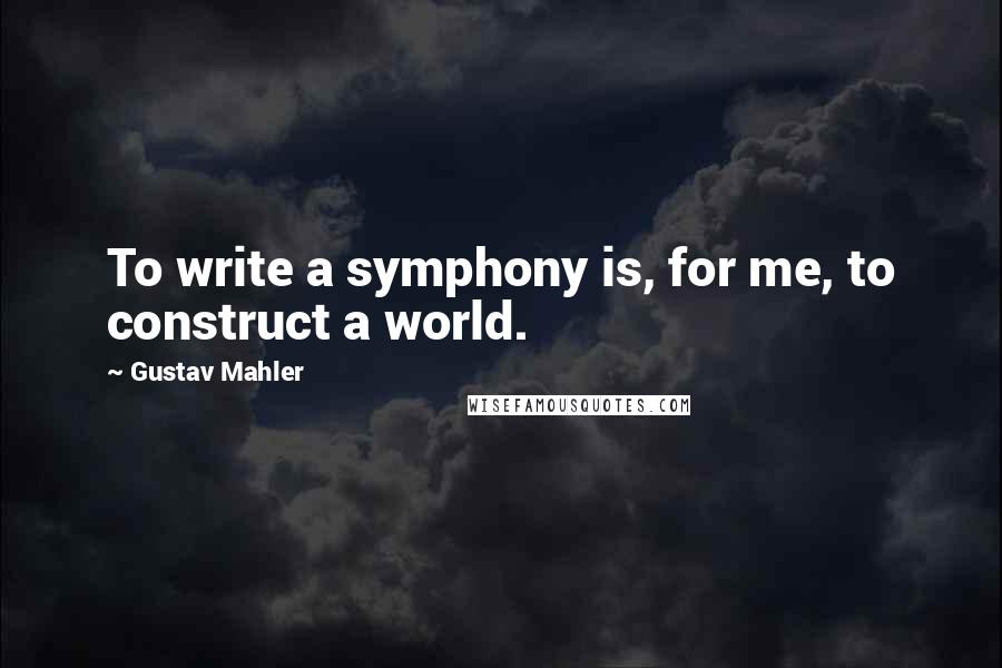 Gustav Mahler Quotes: To write a symphony is, for me, to construct a world.