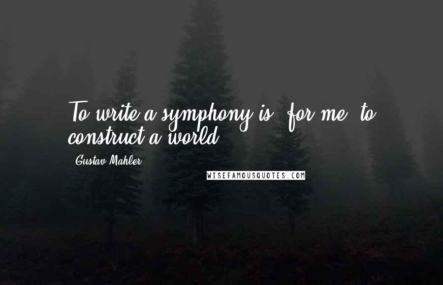 Gustav Mahler Quotes: To write a symphony is, for me, to construct a world.