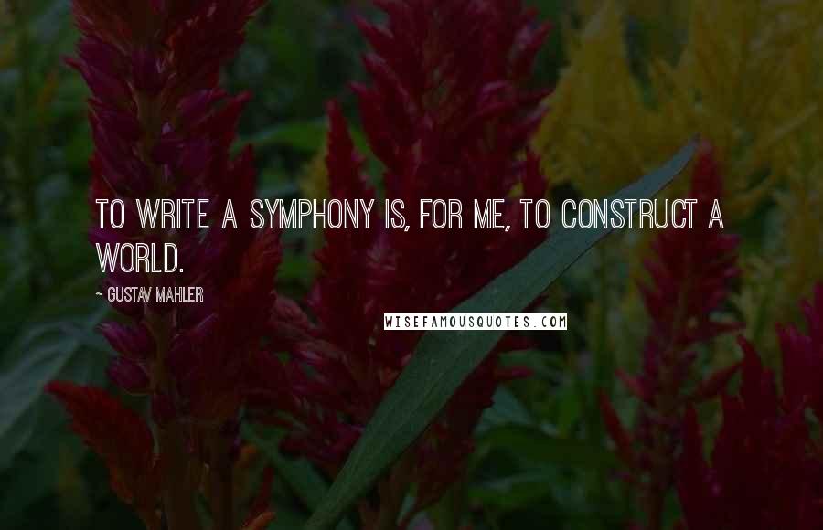 Gustav Mahler Quotes: To write a symphony is, for me, to construct a world.