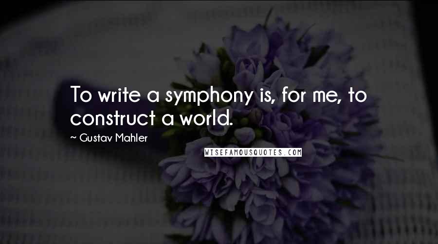 Gustav Mahler Quotes: To write a symphony is, for me, to construct a world.