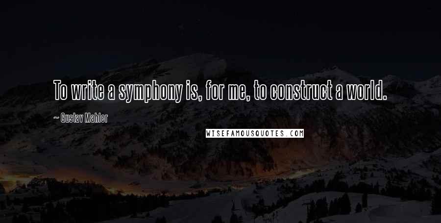 Gustav Mahler Quotes: To write a symphony is, for me, to construct a world.