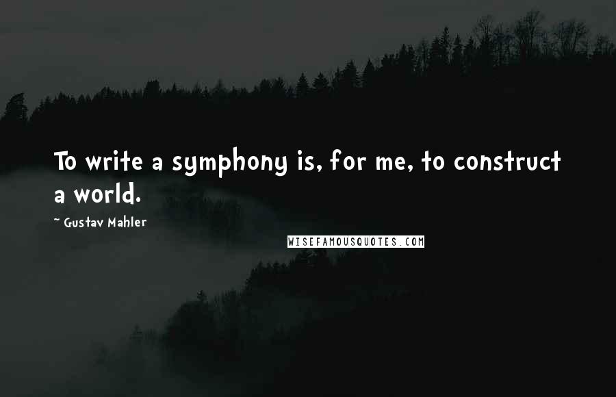 Gustav Mahler Quotes: To write a symphony is, for me, to construct a world.