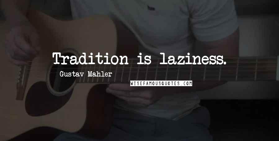 Gustav Mahler Quotes: Tradition is laziness.