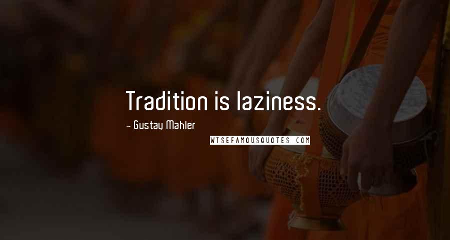 Gustav Mahler Quotes: Tradition is laziness.