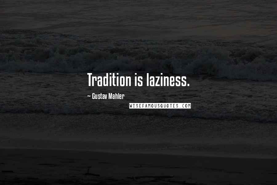 Gustav Mahler Quotes: Tradition is laziness.