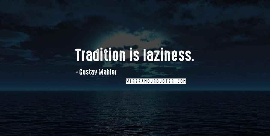 Gustav Mahler Quotes: Tradition is laziness.