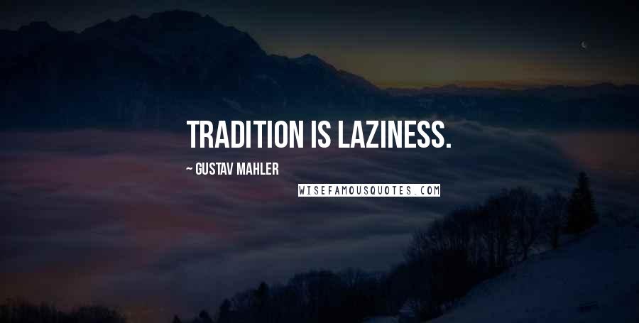 Gustav Mahler Quotes: Tradition is laziness.