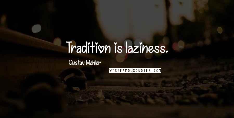 Gustav Mahler Quotes: Tradition is laziness.