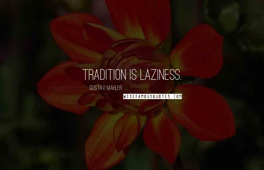 Gustav Mahler Quotes: Tradition is laziness.