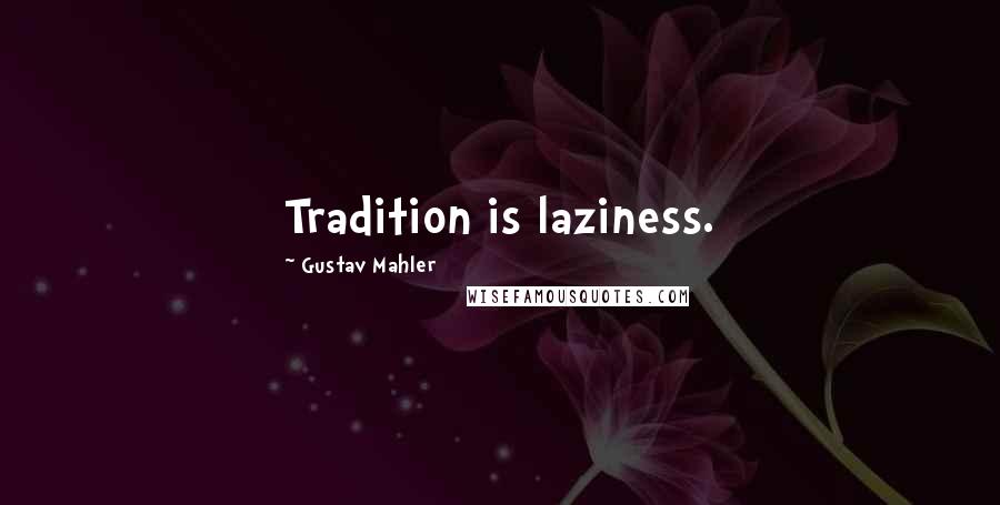 Gustav Mahler Quotes: Tradition is laziness.