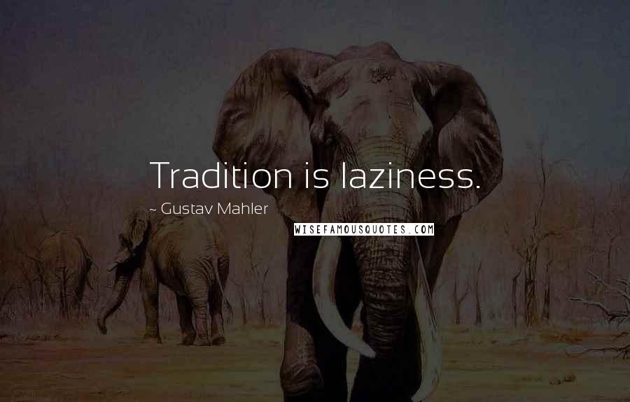 Gustav Mahler Quotes: Tradition is laziness.