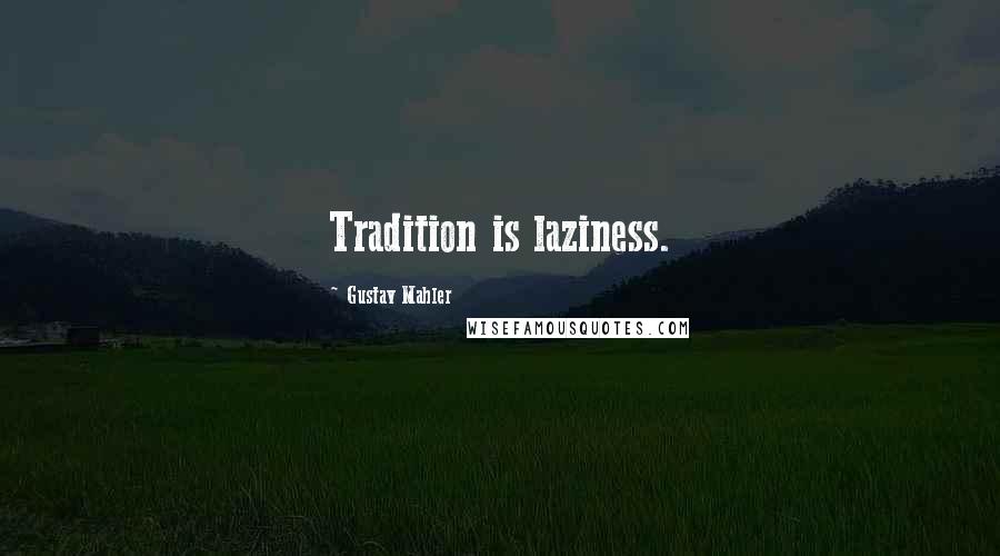 Gustav Mahler Quotes: Tradition is laziness.