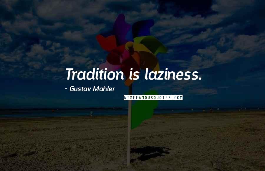 Gustav Mahler Quotes: Tradition is laziness.