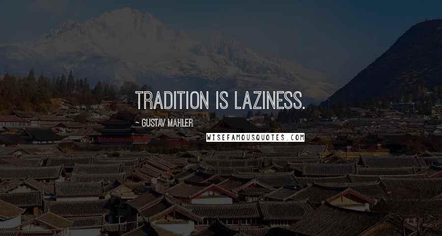 Gustav Mahler Quotes: Tradition is laziness.