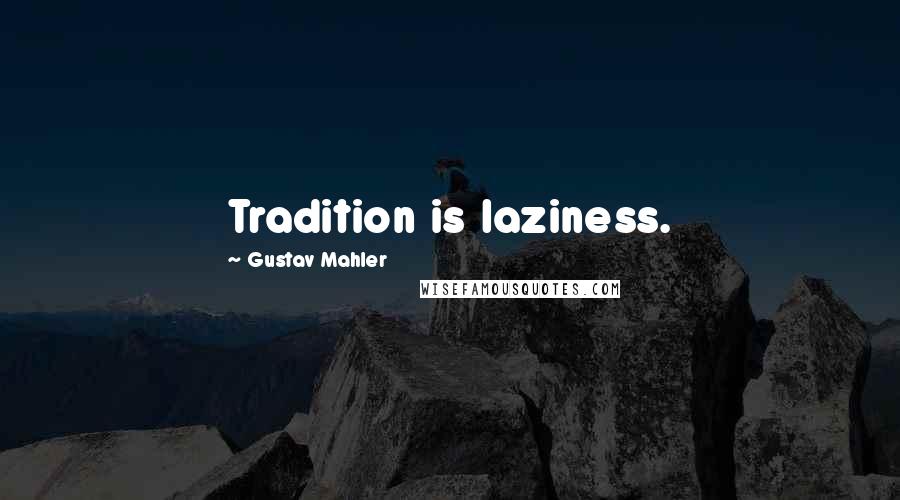 Gustav Mahler Quotes: Tradition is laziness.