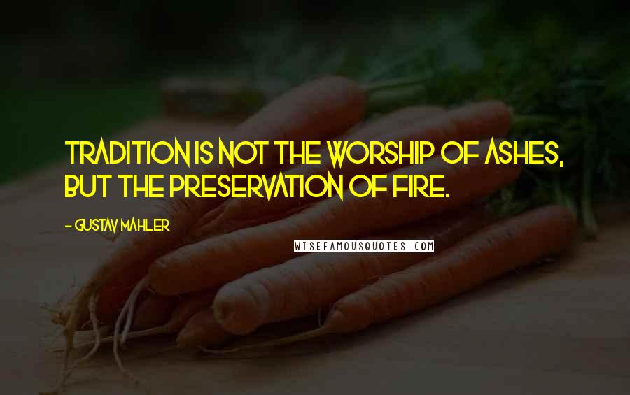 Gustav Mahler Quotes: Tradition is not the worship of ashes, but the preservation of fire.
