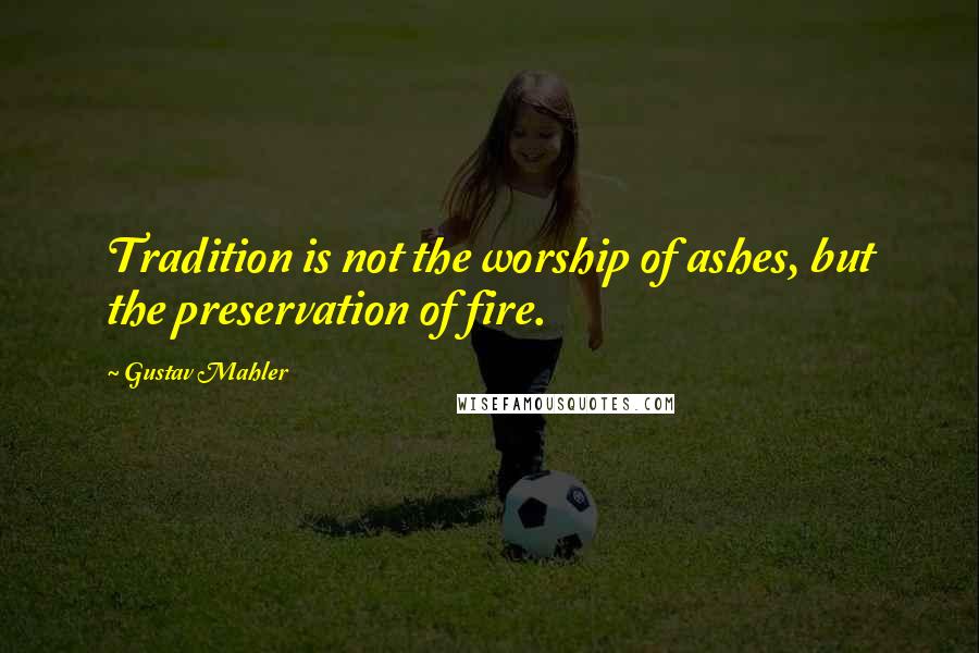 Gustav Mahler Quotes: Tradition is not the worship of ashes, but the preservation of fire.