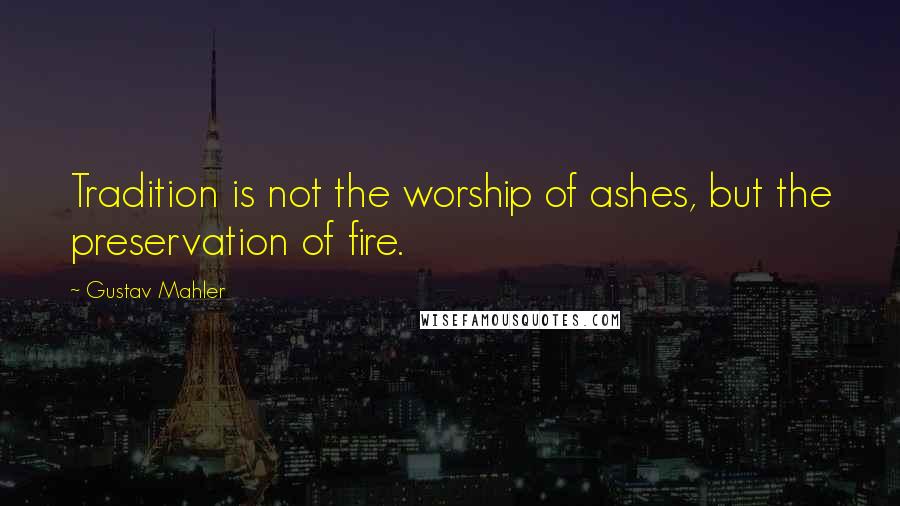 Gustav Mahler Quotes: Tradition is not the worship of ashes, but the preservation of fire.