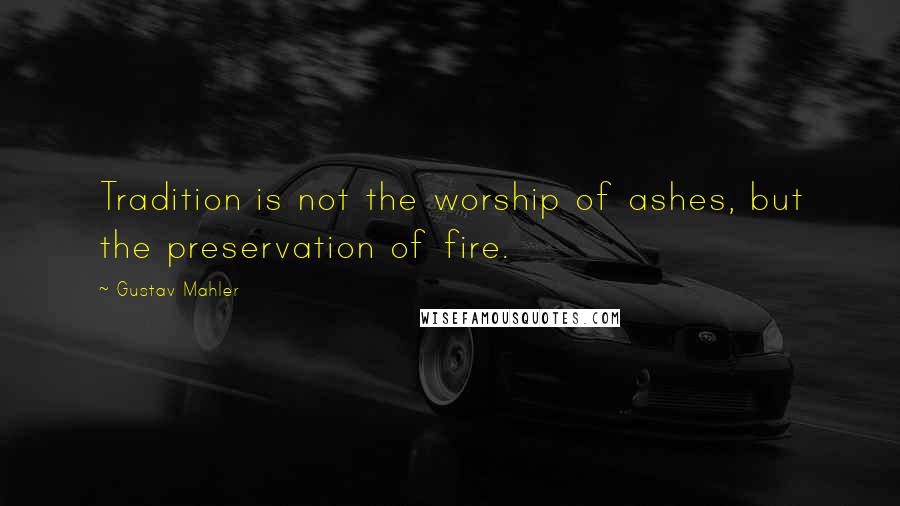 Gustav Mahler Quotes: Tradition is not the worship of ashes, but the preservation of fire.