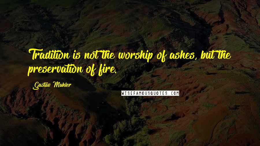 Gustav Mahler Quotes: Tradition is not the worship of ashes, but the preservation of fire.