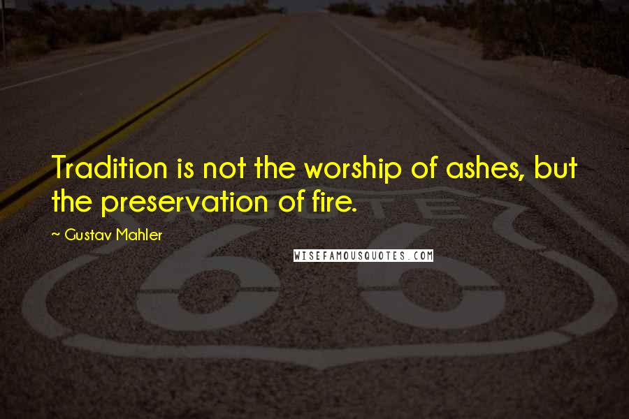 Gustav Mahler Quotes: Tradition is not the worship of ashes, but the preservation of fire.