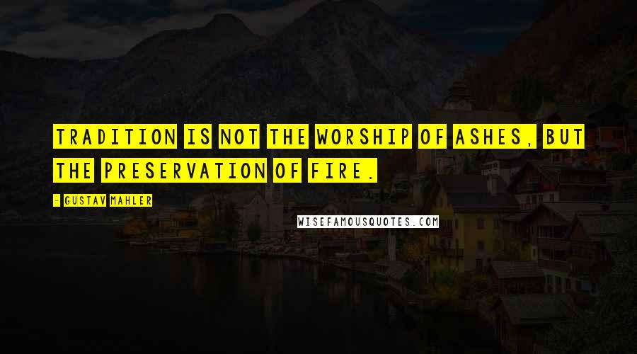 Gustav Mahler Quotes: Tradition is not the worship of ashes, but the preservation of fire.