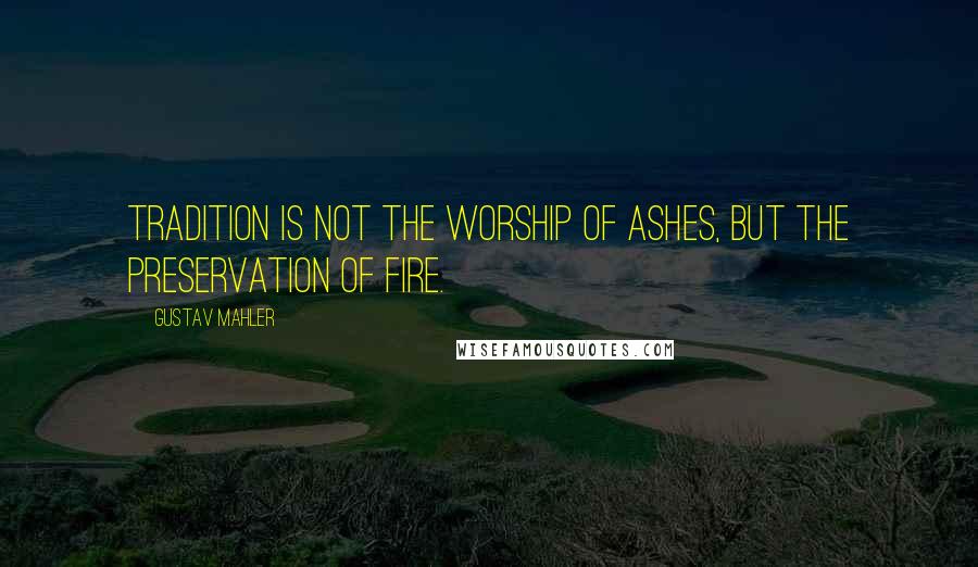 Gustav Mahler Quotes: Tradition is not the worship of ashes, but the preservation of fire.