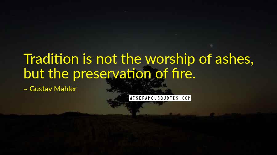 Gustav Mahler Quotes: Tradition is not the worship of ashes, but the preservation of fire.