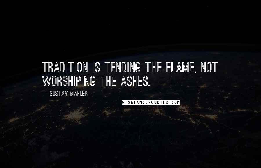 Gustav Mahler Quotes: Tradition is tending the flame, not worshiping the ashes.