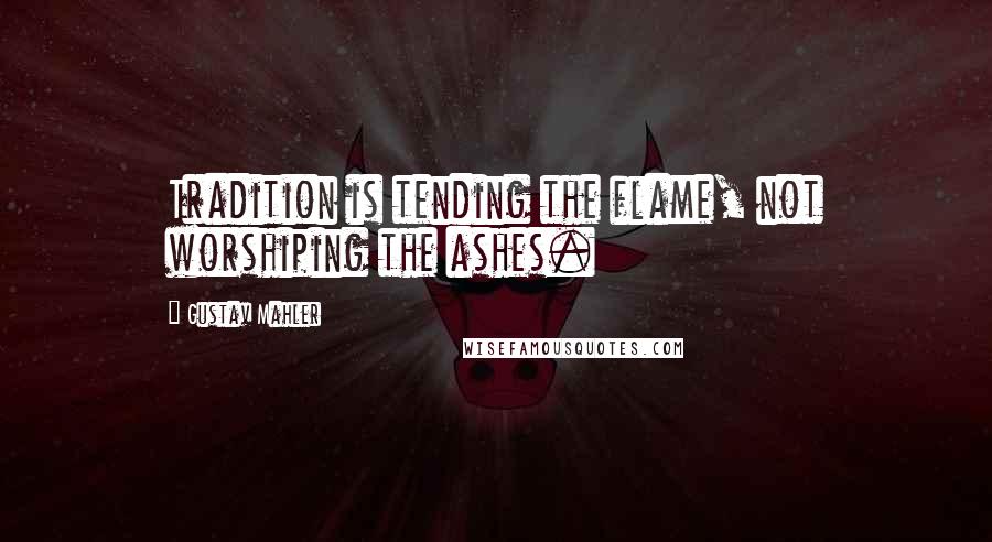 Gustav Mahler Quotes: Tradition is tending the flame, not worshiping the ashes.