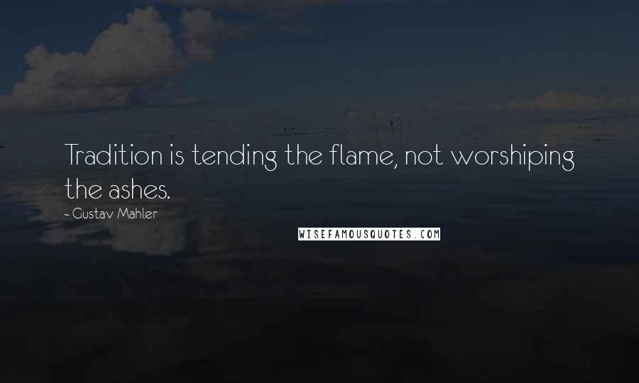Gustav Mahler Quotes: Tradition is tending the flame, not worshiping the ashes.