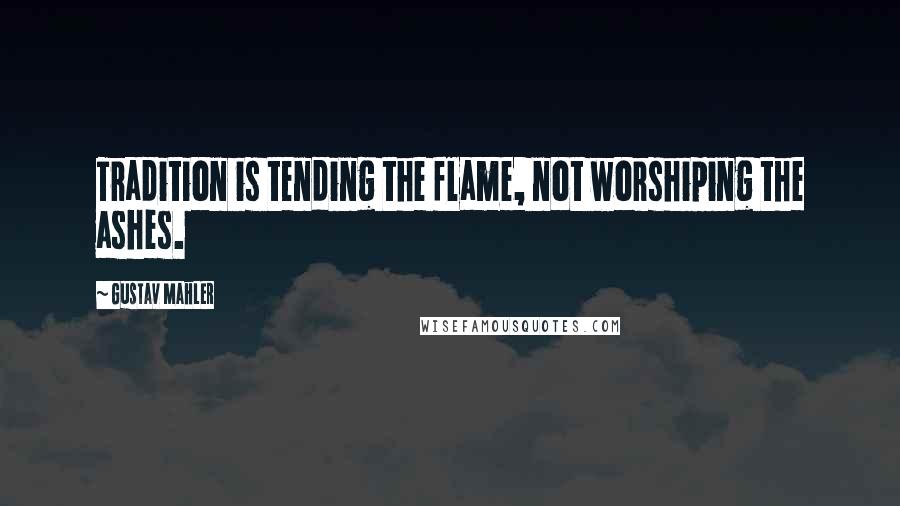 Gustav Mahler Quotes: Tradition is tending the flame, not worshiping the ashes.