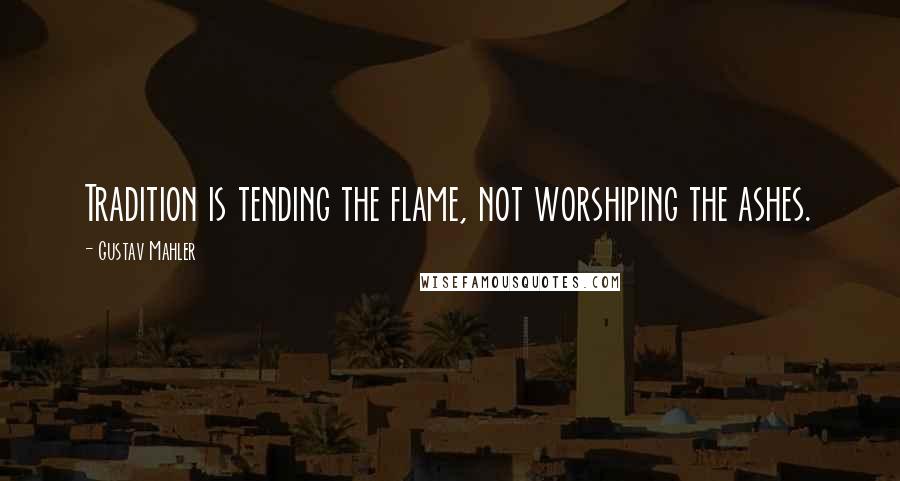Gustav Mahler Quotes: Tradition is tending the flame, not worshiping the ashes.