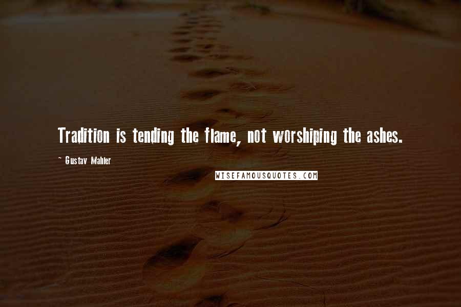 Gustav Mahler Quotes: Tradition is tending the flame, not worshiping the ashes.