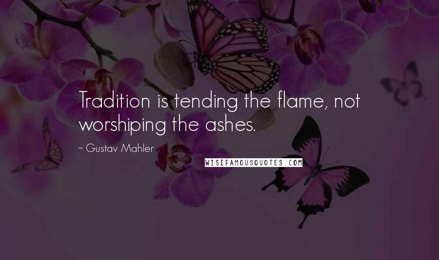 Gustav Mahler Quotes: Tradition is tending the flame, not worshiping the ashes.