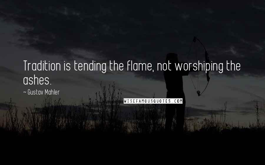 Gustav Mahler Quotes: Tradition is tending the flame, not worshiping the ashes.