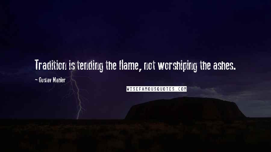 Gustav Mahler Quotes: Tradition is tending the flame, not worshiping the ashes.