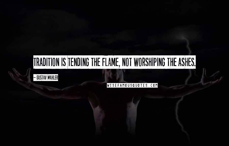 Gustav Mahler Quotes: Tradition is tending the flame, not worshiping the ashes.