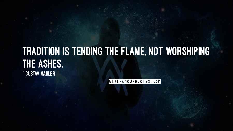 Gustav Mahler Quotes: Tradition is tending the flame, not worshiping the ashes.
