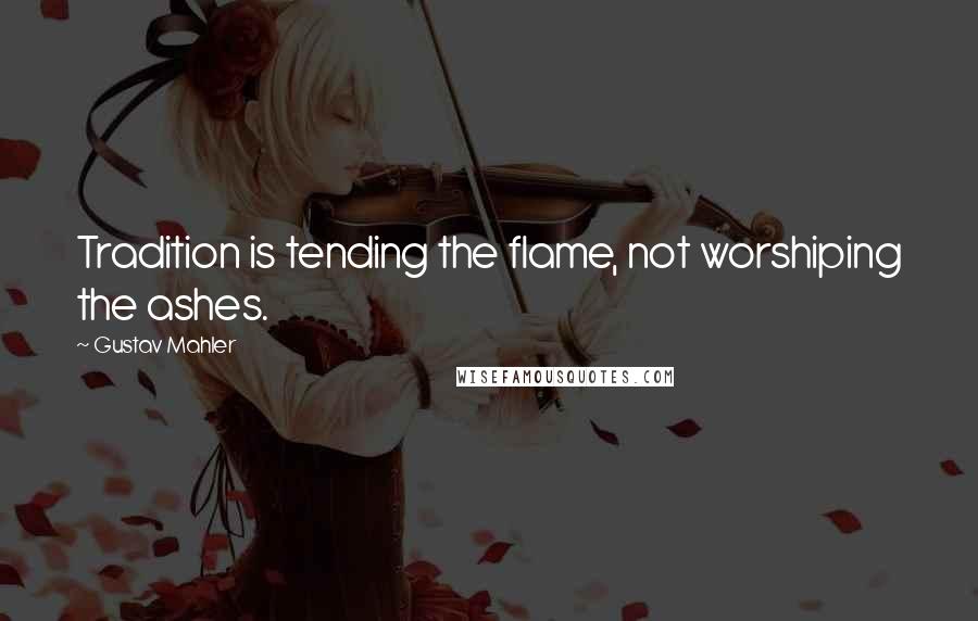 Gustav Mahler Quotes: Tradition is tending the flame, not worshiping the ashes.