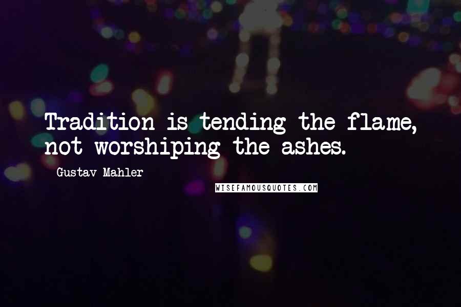 Gustav Mahler Quotes: Tradition is tending the flame, not worshiping the ashes.