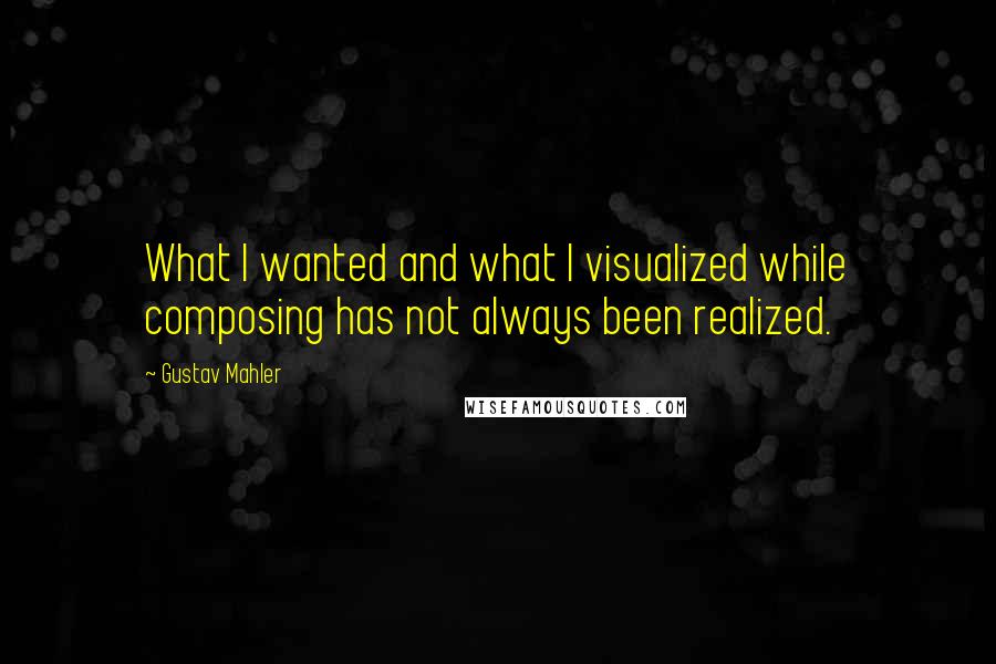 Gustav Mahler Quotes: What I wanted and what I visualized while composing has not always been realized.