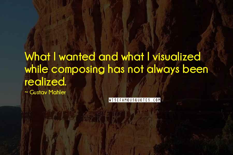 Gustav Mahler Quotes: What I wanted and what I visualized while composing has not always been realized.