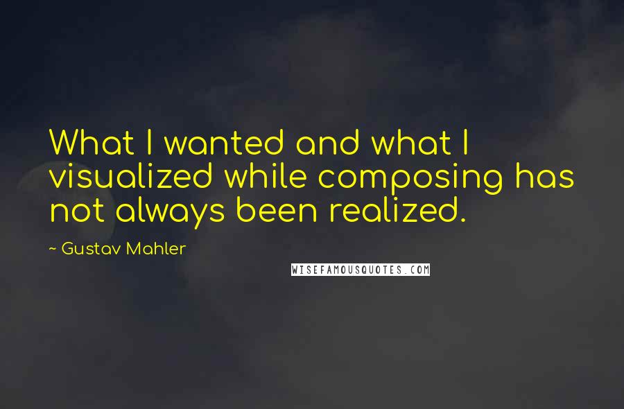 Gustav Mahler Quotes: What I wanted and what I visualized while composing has not always been realized.
