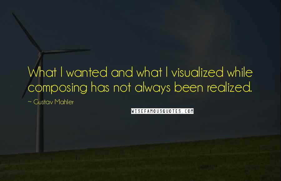 Gustav Mahler Quotes: What I wanted and what I visualized while composing has not always been realized.