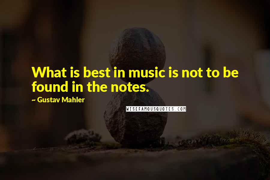 Gustav Mahler Quotes: What is best in music is not to be found in the notes.